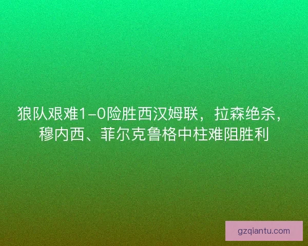 狼队艰难1-0险胜西汉姆联,拉森绝杀,穆内西、菲尔克鲁格中柱难阻胜利 狼队艰难1-0险胜西汉姆联,拉森绝杀,穆内西、菲尔克鲁格中柱难阻胜利