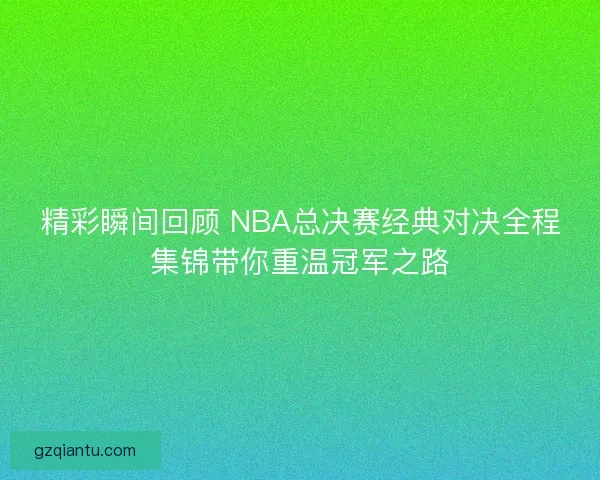 精彩瞬间回顾 NBA总决赛经典对决全程集锦带你重温冠军之路