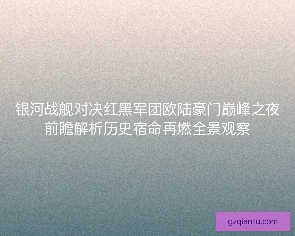 银河战舰对决红黑军团欧陆豪门巅峰之夜前瞻解析历史宿命再燃全景观察