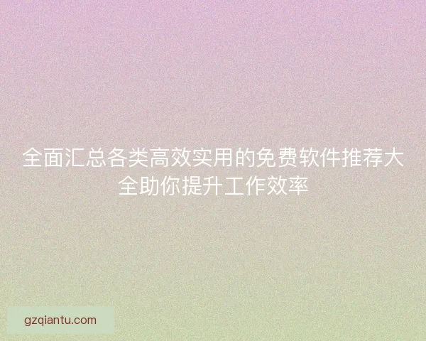全面汇总各类高效实用的免费软件推荐大全助你提升工作效率