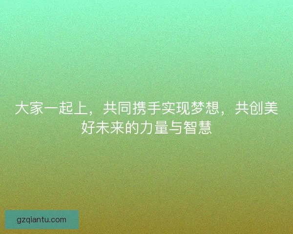 大家一起上，共同携手实现梦想，共创美好未来的力量与智慧