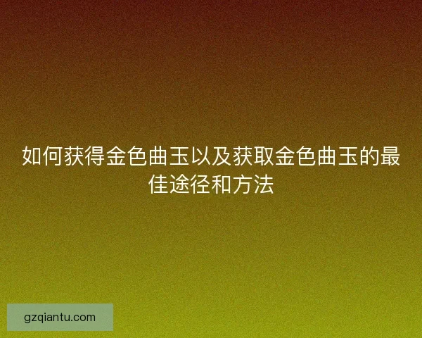 如何获得金色曲玉以及获取金色曲玉的最佳途径和方法