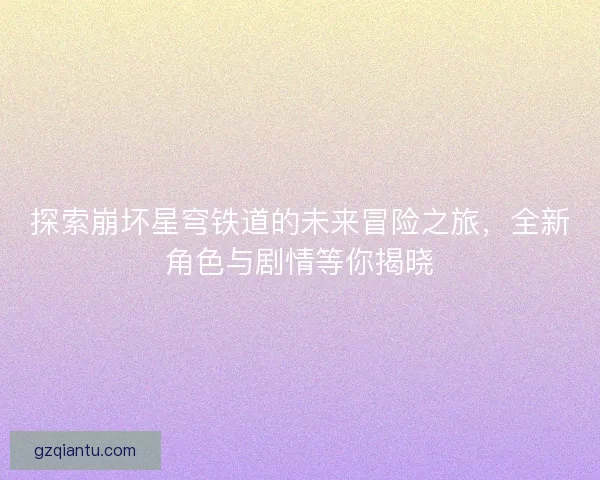 探索崩坏星穹铁道的未来冒险之旅，全新角色与剧情等你揭晓