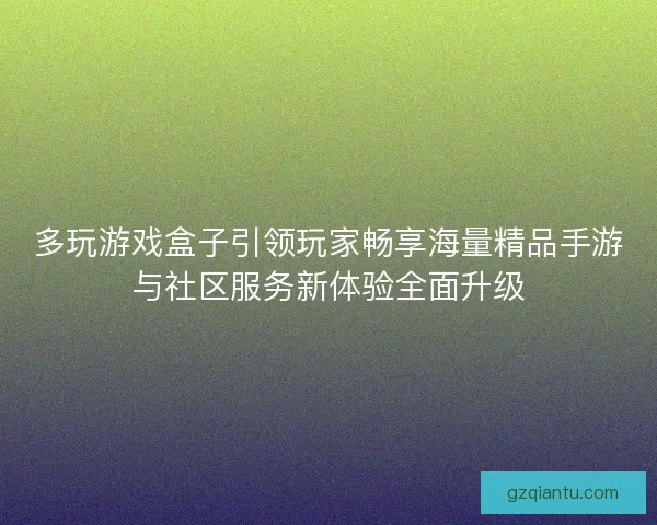 多玩游戏盒子引领玩家畅享海量精品手游与社区服务新体验全面升级 多玩游戏盒子引领玩家畅享海量精品手游与社区服务新体验全面升级