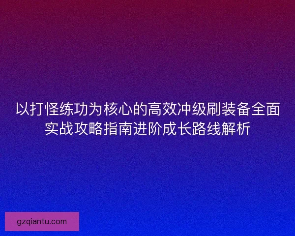 以打怪练功为核心的高效冲级刷装备全面实战攻略指南进阶成长路线解析 以打怪练功为核心的高效冲级刷装备全面实战攻略指南进阶成长路线解析