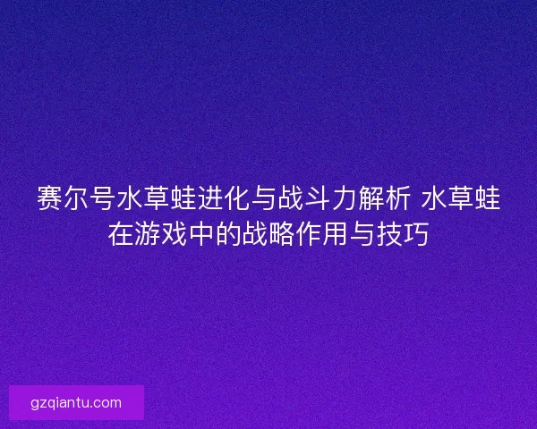赛尔号水草蛙进化与战斗力解析 水草蛙在游戏中的战略作用与技巧