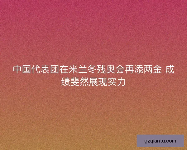 中国代表团在米兰冬残奥会再添两金 成绩斐然展现实力