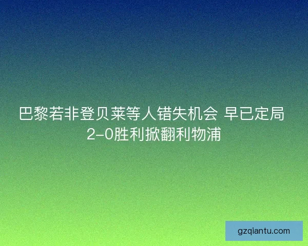 巴黎若非登贝莱等人错失机会 早已定局 2-0胜利掀翻利物浦