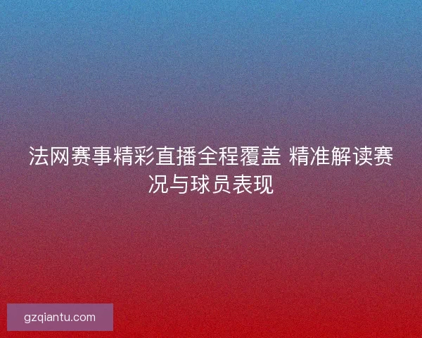 法网赛事精彩直播全程覆盖 精准解读赛况与球员表现