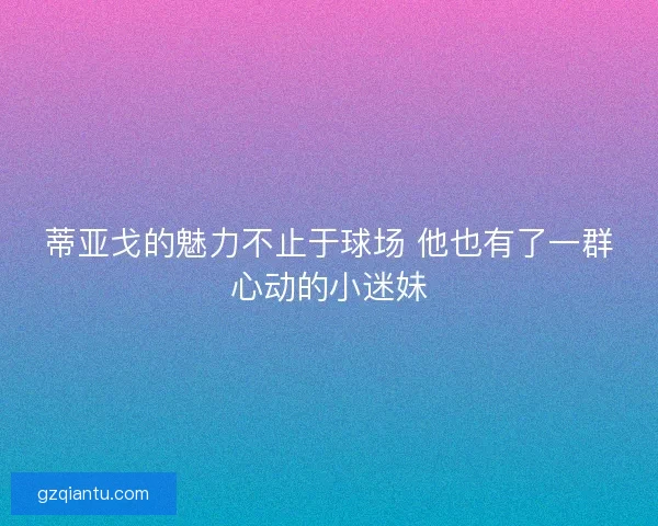 蒂亚戈的魅力不止于球场 他也有了一群心动的小迷妹 蒂亚戈的魅力不止于球场 他也有了一群心动的小迷妹