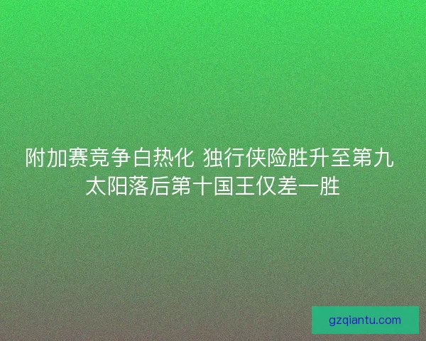 附加赛竞争白热化 独行侠险胜升至第九 太阳落后第十国王仅差一胜 附加赛竞争白热化 独行侠险胜升至第九 太阳落后第十国王仅差一胜
