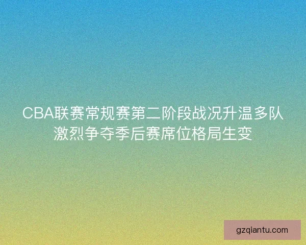 CBA联赛常规赛第二阶段战况升温多队激烈争夺季后赛席位格局生变 CBA联赛常规赛第二阶段战况升温多队激烈争夺季后赛席位格局生变