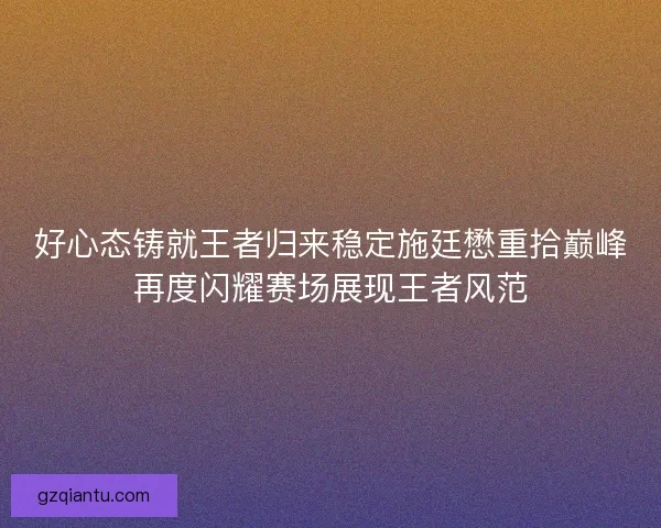 好心态铸就王者归来稳定施廷懋重拾巅峰再度闪耀赛场展现王者风范 好心态铸就王者归来稳定施廷懋重拾巅峰再度闪耀赛场展现王者风范
