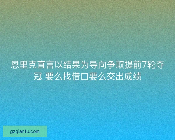 恩里克直言以结果为导向争取提前7轮夺冠 要么找借口要么交出成绩 恩里克直言以结果为导向争取提前7轮夺冠 要么找借口要么交出成绩