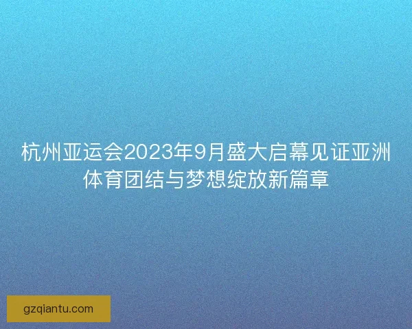 杭州亚运会2023年9月盛大启幕见证亚洲体育团结与梦想绽放新篇章