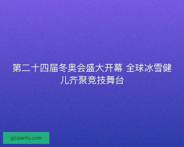 第二十四届冬奥会盛大开幕 全球冰雪健儿齐聚竞技舞台