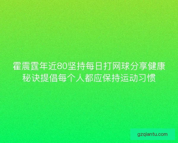 霍震霆年近80坚持每日打网球分享健康秘诀提倡每个人都应保持运动习惯 霍震霆年近80坚持每日打网球分享健康秘诀提倡每个人都应保持运动习惯
