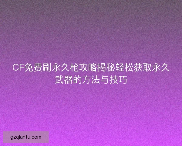 CF免费刷永久枪攻略揭秘轻松获取永久武器的方法与技巧