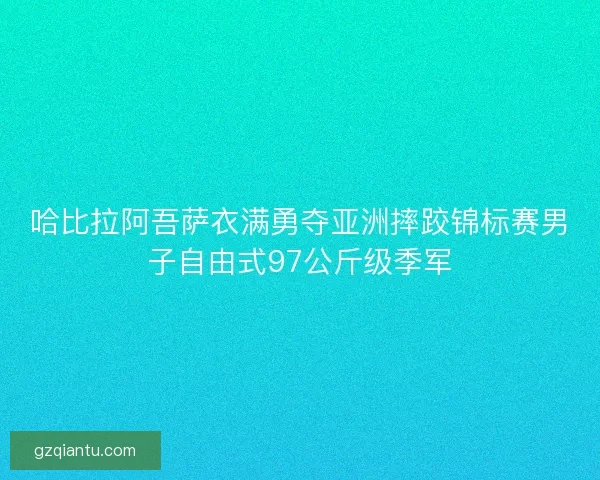 哈比拉阿吾萨衣满勇夺亚洲摔跤锦标赛男子自由式97公斤级季军 哈比拉阿吾萨衣满勇夺亚洲摔跤锦标赛男子自由式97公斤级季军