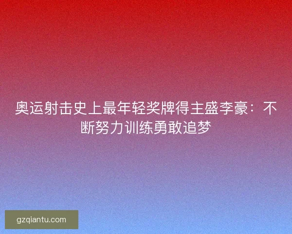 奥运射击史上最年轻奖牌得主盛李豪:不断努力训练勇敢追梦 奥运射击史上最年轻奖牌得主盛李豪:不断努力训练勇敢追梦