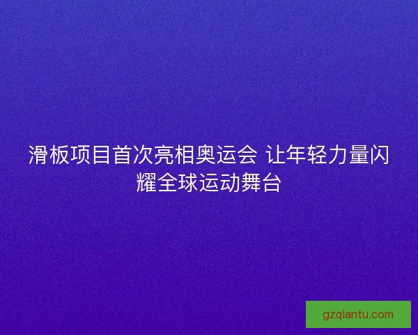 滑板项目首次亮相奥运会 让年轻力量闪耀全球运动舞台