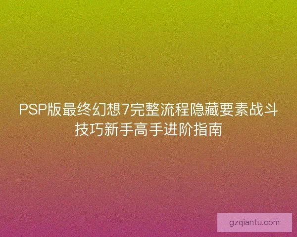 PSP版最终幻想7完整流程隐藏要素战斗技巧新手高手进阶指南