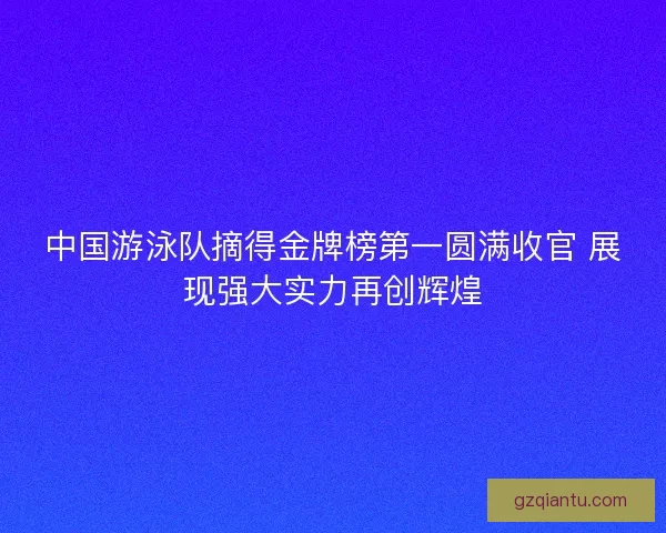 中国游泳队摘得金牌榜第一圆满收官 展现强大实力再创辉煌 中国游泳队摘得金牌榜第一圆满收官 展现强大实力再创辉煌