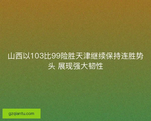 山西以103比99险胜天津继续保持连胜势头 展现强大韧性