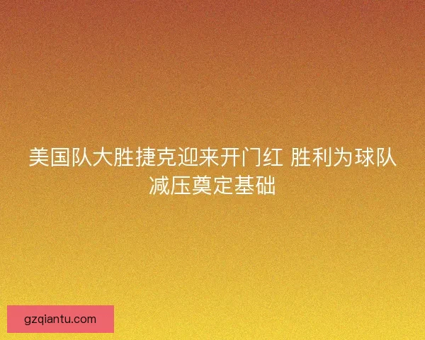 美国队大胜捷克迎来开门红 胜利为球队减压奠定基础 美国队大胜捷克迎来开门红 胜利为球队减压奠定基础