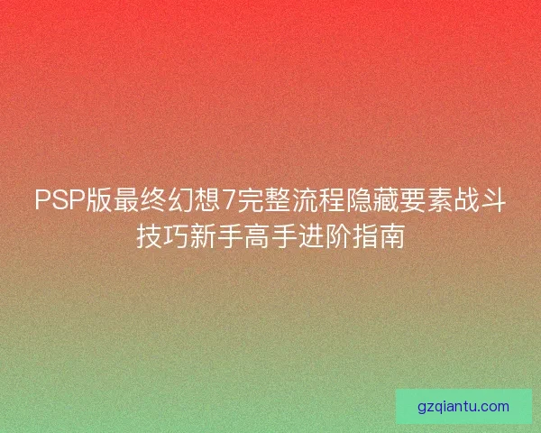 PSP版最终幻想7完整流程隐藏要素战斗技巧新手高手进阶指南
