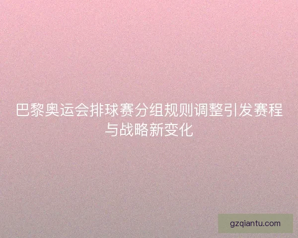 巴黎奥运会排球赛分组规则调整引发赛程与战略新变化 巴黎奥运会排球赛分组规则调整引发赛程与战略新变化
