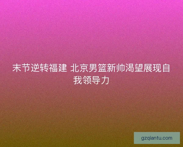 末节逆转福建 北京男篮新帅渴望展现自我领导力