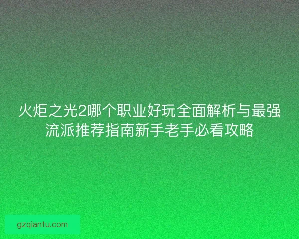 火炬之光2哪个职业好玩全面解析与最强流派推荐指南新手老手必看攻略 火炬之光2哪个职业好玩全面解析与最强流派推荐指南新手老手必看攻略