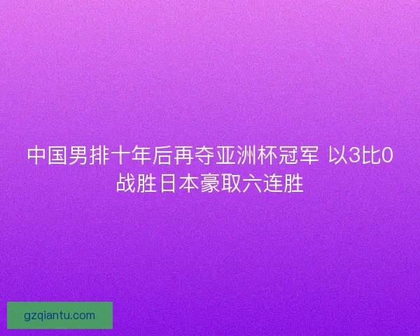 中国男排十年后再夺亚洲杯冠军 以3比0战胜日本豪取六连胜