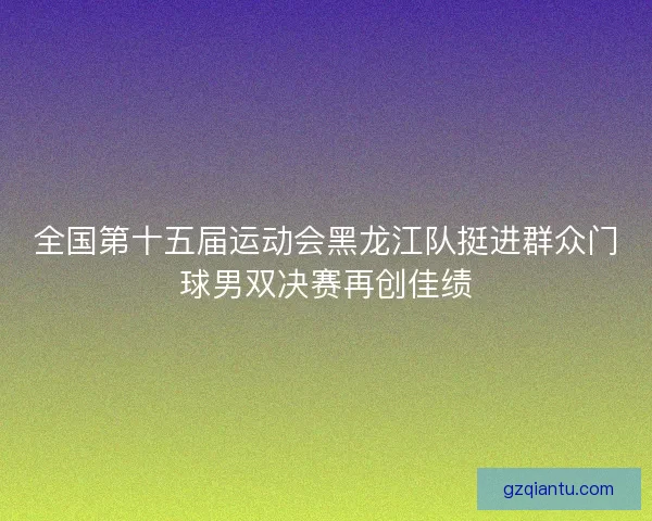 全国第十五届运动会黑龙江队挺进群众门球男双决赛再创佳绩 全国第十五届运动会黑龙江队挺进群众门球男双决赛再创佳绩