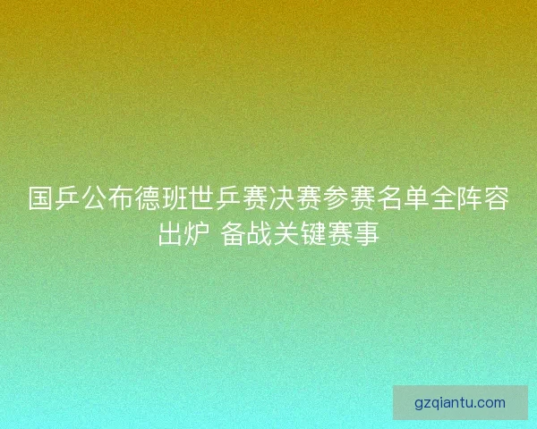 国乒公布德班世乒赛决赛参赛名单全阵容出炉 备战关键赛事