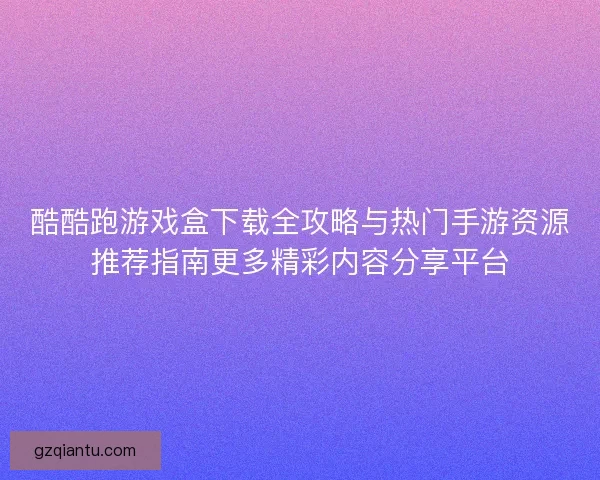 酷酷跑游戏盒下载全攻略与热门手游资源推荐指南更多精彩内容分享平台