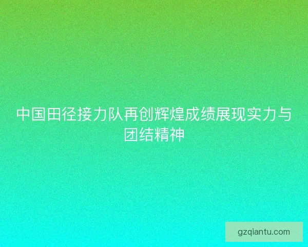中国田径接力队再创辉煌成绩展现实力与团结精神 中国田径接力队再创辉煌成绩展现实力与团结精神