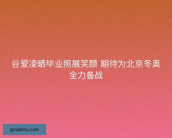 谷爱凌晒毕业照展笑颜 期待为北京冬奥全力备战 谷爱凌晒毕业照展笑颜 期待为北京冬奥全力备战