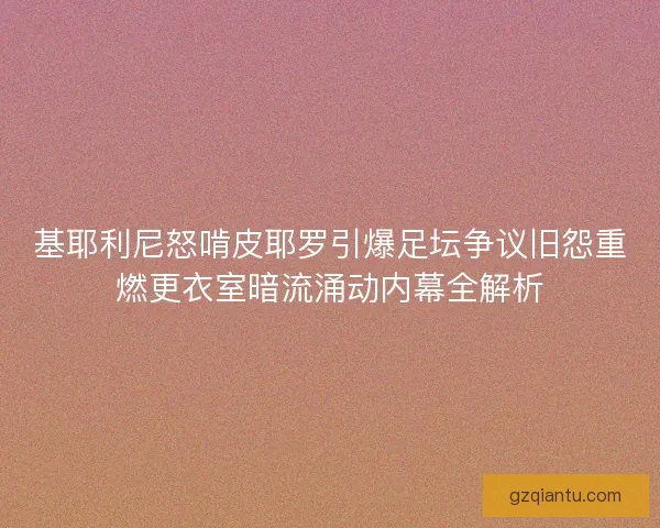 基耶利尼怒啃皮耶罗引爆足坛争议旧怨重燃更衣室暗流涌动内幕全解析 基耶利尼怒啃皮耶罗引爆足坛争议旧怨重燃更衣室暗流涌动内幕全解析